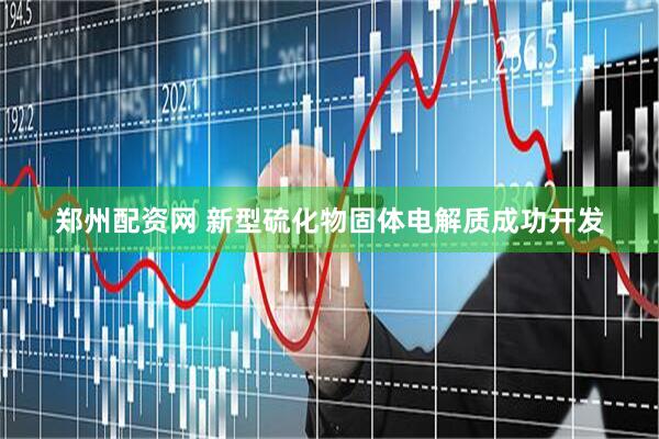 郑州配资网 新型硫化物固体电解质成功开发