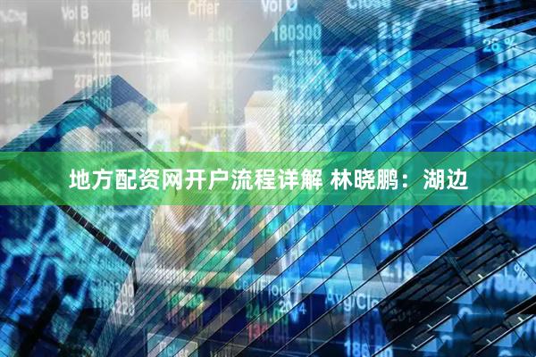地方配资网开户流程详解 林晓鹏：湖边