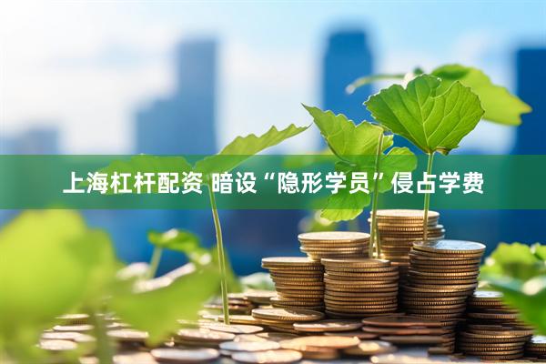 上海杠杆配资 暗设“隐形学员”侵占学费