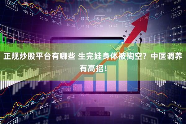 正规炒股平台有哪些 生完娃身体被掏空？中医调养有高招！