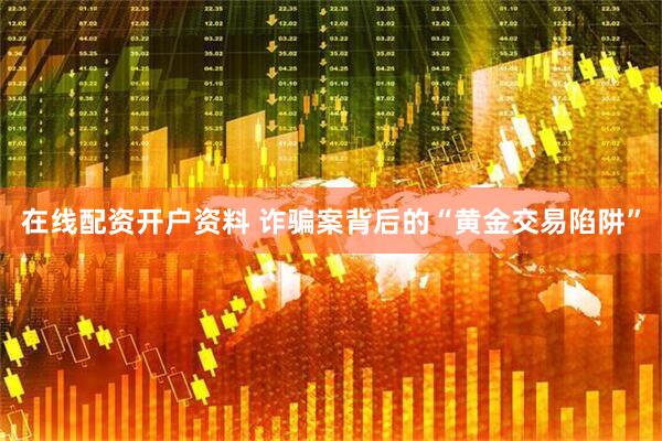 在线配资开户资料 诈骗案背后的“黄金交易陷阱”