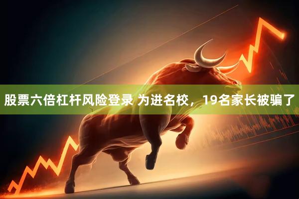 股票六倍杠杆风险登录 为进名校，19名家长被骗了