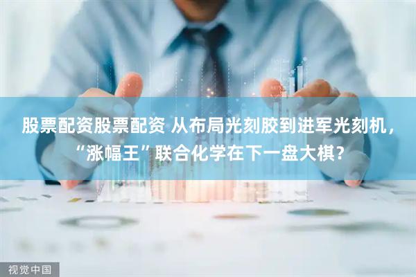 股票配资股票配资 从布局光刻胶到进军光刻机，“涨幅王”联合化学在下一盘大棋？