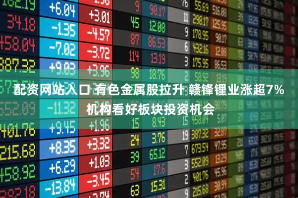 配资网站入口 有色金属股拉升 赣锋锂业涨超7% 机构看好板块投资机会