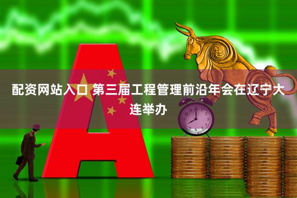 配资网站入口 第三届工程管理前沿年会在辽宁大连举办