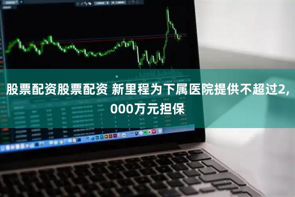 股票配资股票配资 新里程为下属医院提供不超过2,000万元担保