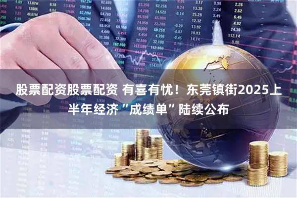 股票配资股票配资 有喜有忧！东莞镇街2025上半年经济“成绩单”陆续公布