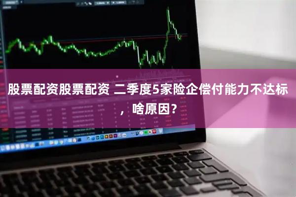 股票配资股票配资 二季度5家险企偿付能力不达标，啥原因？