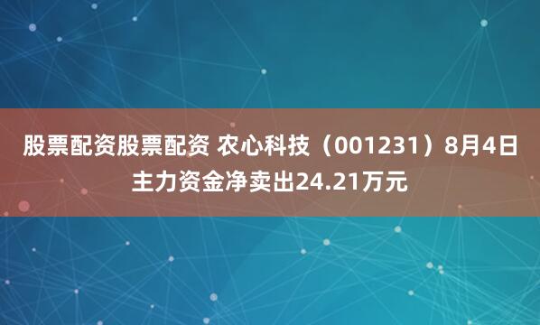股票配资股票配资 农心科技（001231）8月4日主力资金净卖出24.21万元