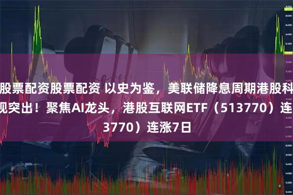 股票配资股票配资 以史为鉴，美联储降息周期港股科技表现突出！聚焦AI龙头，港股互联网ETF（513770）连涨7日