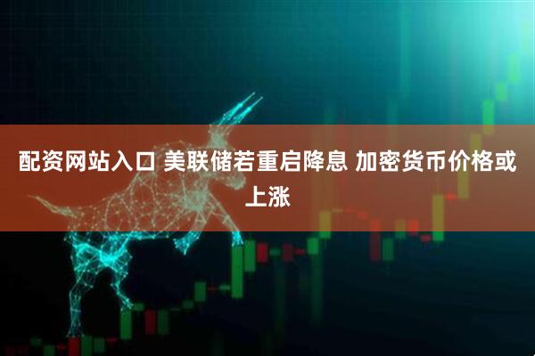 配资网站入口 美联储若重启降息 加密货币价格或上涨