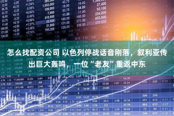 怎么找配资公司 以色列停战话音刚落，叙利亚传出巨大轰鸣，一位“老友”重返中东