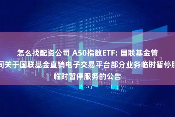 怎么找配资公司 A50指数ETF: 国联基金管理有限公司关于国联基金直销电子交易平台部分业务临时暂停服务的公告