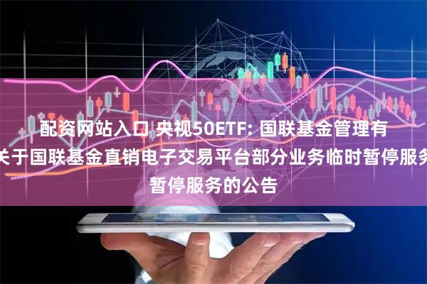 配资网站入口 央视50ETF: 国联基金管理有限公司关于国联基金直销电子交易平台部分业务临时暂停服务的公告