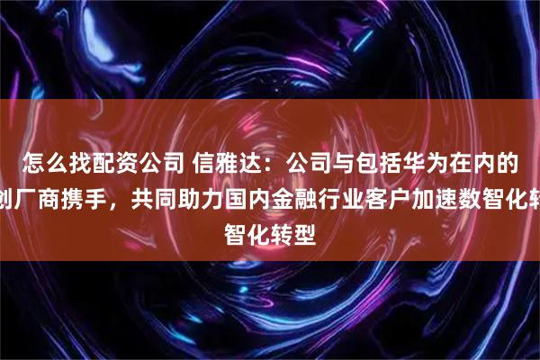 怎么找配资公司 信雅达：公司与包括华为在内的信创厂商携手，共同助力国内金融行业客户加速数智化转型