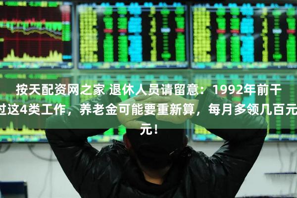 按天配资网之家 退休人员请留意：1992年前干过这4类工作，养老金可能要重新算，每月多领几百元！