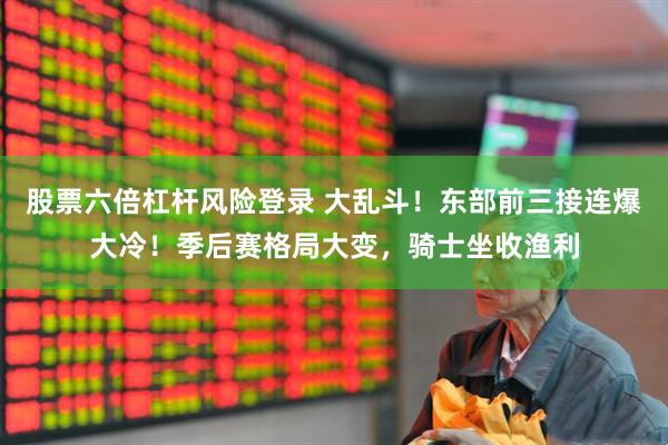 股票六倍杠杆风险登录 大乱斗！东部前三接连爆大冷！季后赛格局大变，骑士坐收渔利