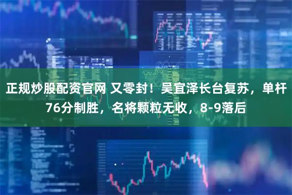 正规炒股配资官网 又零封！吴宜泽长台复苏，单杆76分制胜，名将颗粒无收，8-9落后