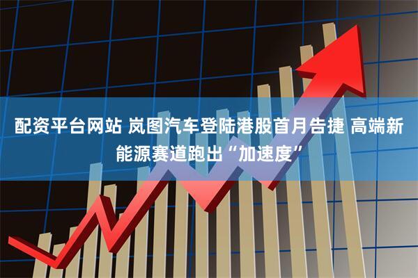 配资平台网站 岚图汽车登陆港股首月告捷 高端新能源赛道跑出“加速度”