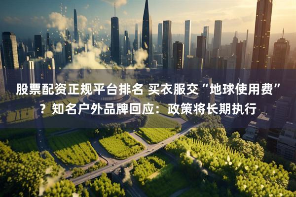 股票配资正规平台排名 买衣服交“地球使用费”?知名户外品牌回应:政策将长期执行
