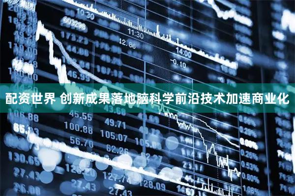 配资世界 创新成果落地　脑科学前沿技术加速商业化