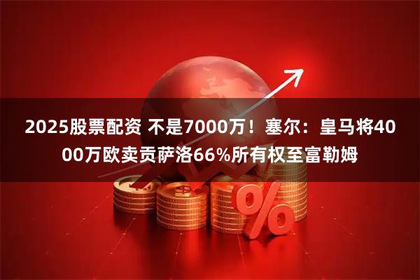 2025股票配资 不是7000万！塞尔：皇马将4000万欧卖贡萨洛66%所有权至富勒姆