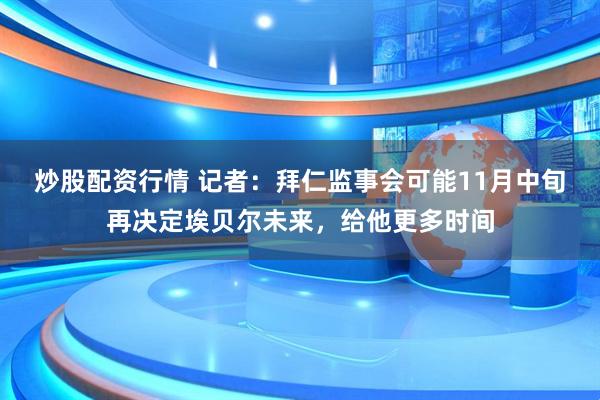 炒股配资行情 记者：拜仁监事会可能11月中旬再决定埃贝尔未来，给他更多时间